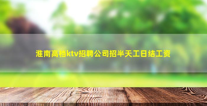 淮南高档ktv招聘公司招半天工日结工资